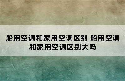 船用空调和家用空调区别 船用空调和家用空调区别大吗